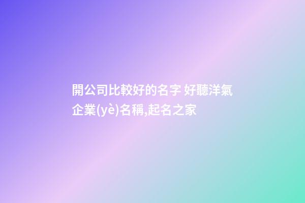 開公司比較好的名字 好聽洋氣企業(yè)名稱,起名之家-第1張-公司起名-玄機派
